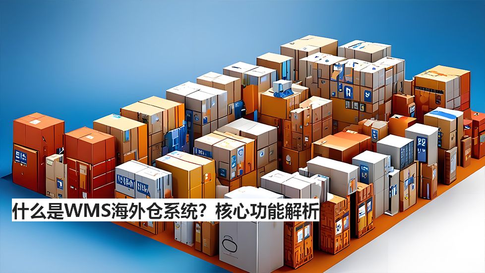 什么是WMS海外倉(cāng)系統(tǒng)？核心功能解析