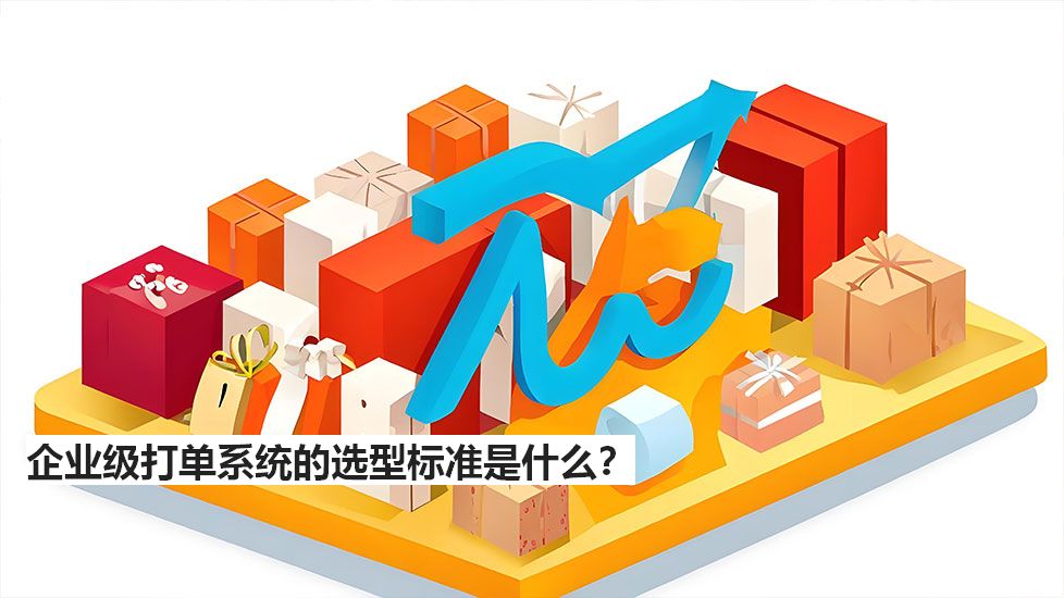 企業(yè)級打單系統(tǒng)的選型標(biāo)準(zhǔn)是什么？
